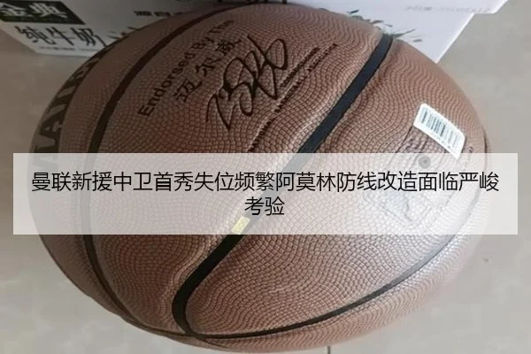 曼联新援中卫首秀失位频繁阿莫林防线改造面临严峻考验